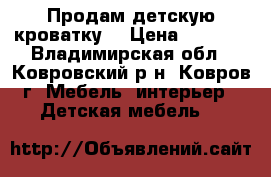 Продам детскую кроватку  › Цена ­ 2 200 - Владимирская обл., Ковровский р-н, Ковров г. Мебель, интерьер » Детская мебель   